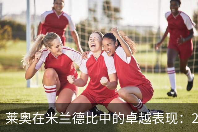 莱奥在米兰德比中的卓越表现：2进球1助攻助力AC米兰胜利